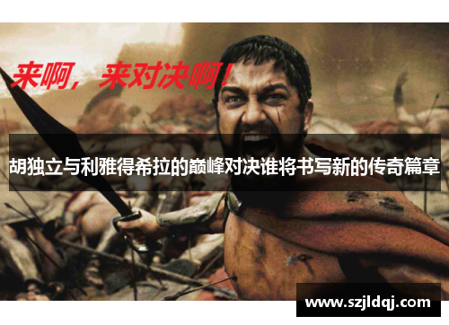 胡独立与利雅得希拉的巅峰对决谁将书写新的传奇篇章