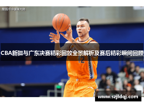 CBA新疆与广东决赛精彩回放全景解析及赛后精彩瞬间回顾