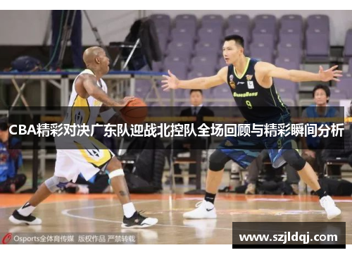 CBA精彩对决广东队迎战北控队全场回顾与精彩瞬间分析