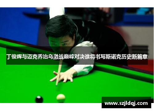 丁俊晖与迈克乔治乌激战巅峰对决谁将书写斯诺克历史新篇章