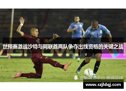世预赛激战沙特与阿联酋两队争夺出线资格的关键之战